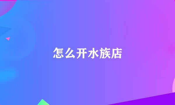 怎么开水族店