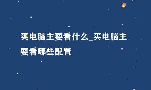 买电脑主要看什么_买电脑主要看哪些配置