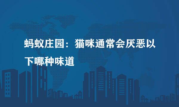 蚂蚁庄园：猫咪通常会厌恶以下哪种味道
