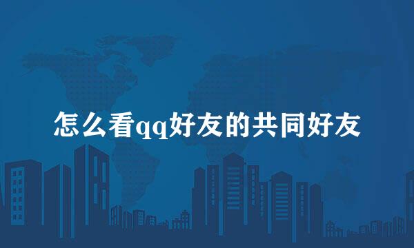 怎么看qq好友的共同好友