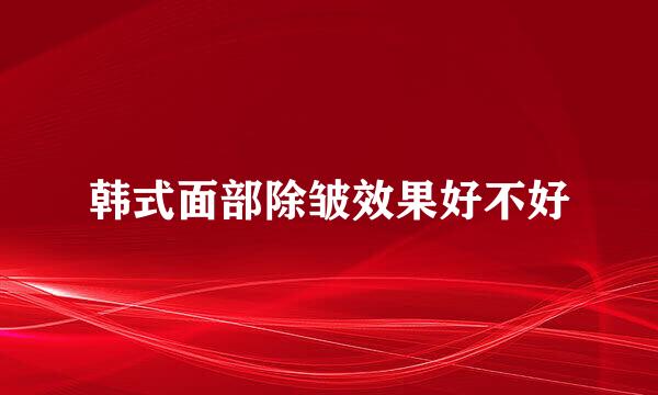 韩式面部除皱效果好不好