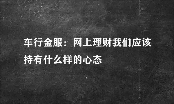 车行金服:网上理财我们应该持有什么样的心态