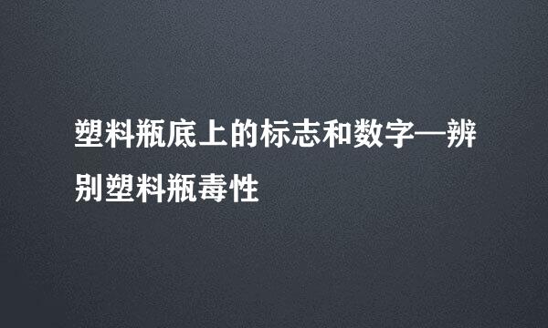 塑料瓶底上的标志和数字—辨别塑料瓶毒性