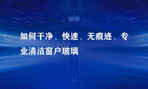 如何干净、快速、无痕迹、专业清洁窗户玻璃
