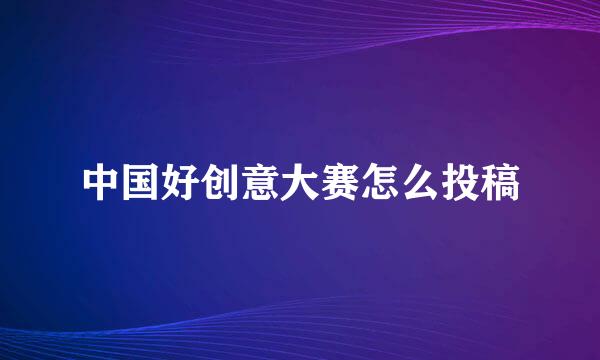 中国好创意大赛怎么投稿