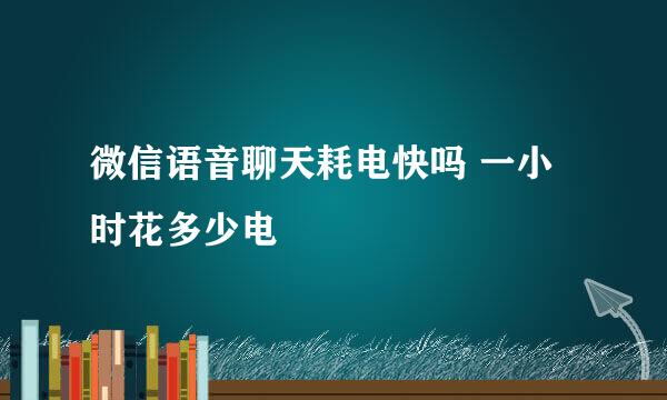 微信语音聊天耗电快吗 一小时花多少电
