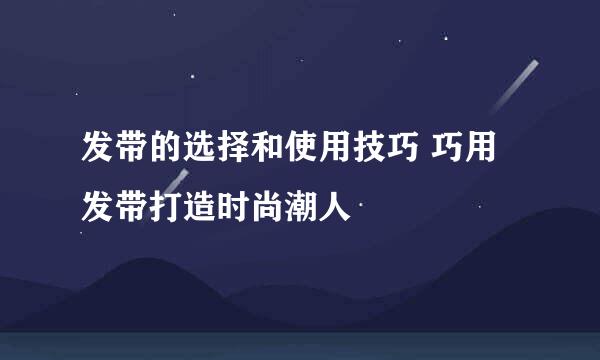 发带的选择和使用技巧 巧用发带打造时尚潮人