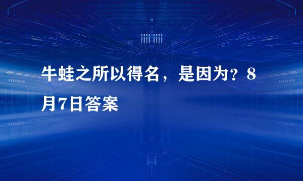 牛蛙之所以得名，是因为？8月7日答案