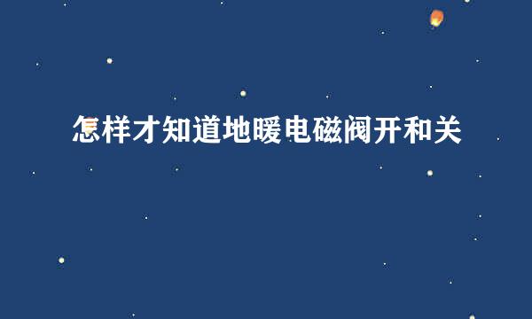 怎样才知道地暖电磁阀开和关