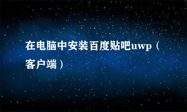 在电脑中安装百度贴吧uwp(客户端)