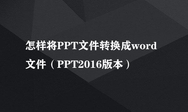 怎样将PPT文件转换成word文件（PPT2016版本）