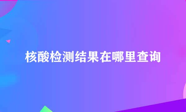 核酸检测结果在哪里查询