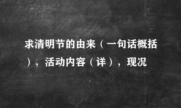 求清明节的由来（一句话概括），活动内容（详），现况