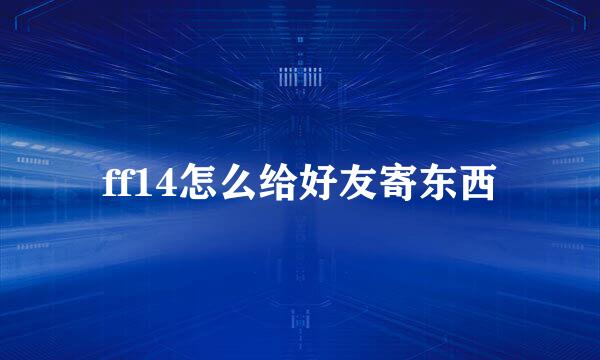 ff14怎么给好友寄东西