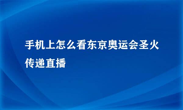 手机上怎么看东京奥运会圣火传递直播