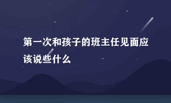 第一次和孩子的班主任见面应该说些什么