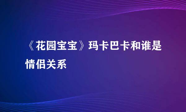 《花园宝宝》玛卡巴卡和谁是情侣关系
