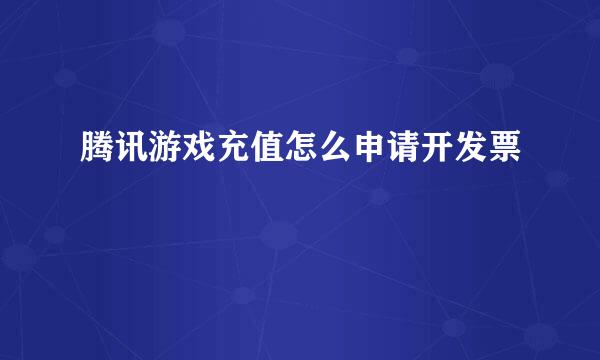 腾讯游戏充值怎么申请开发票