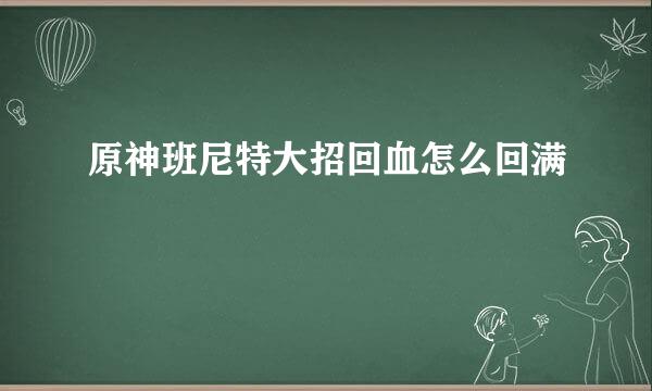 原神班尼特大招回血怎么回满