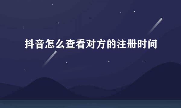 抖音怎么查看对方的注册时间