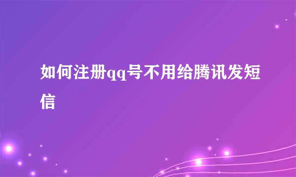 如何注册qq号不用给腾讯发短信
