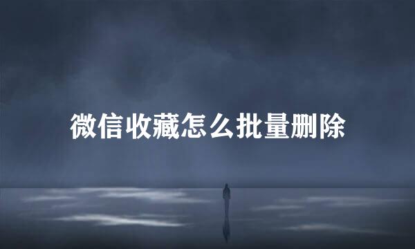 微信收藏怎么批量删除