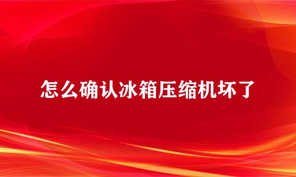 怎么确认冰箱压缩机坏了