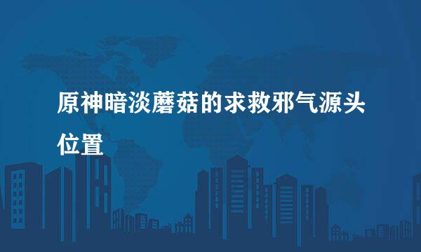 原神暗淡蘑菇的求救邪气源头位置