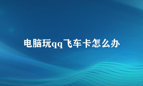 电脑玩qq飞车卡怎么办