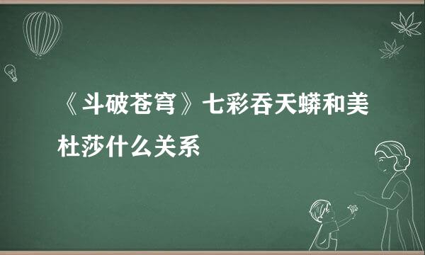 《斗破苍穹》七彩吞天蟒和美杜莎什么关系
