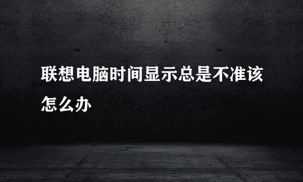 联想电脑时间显示总是不准该怎么办