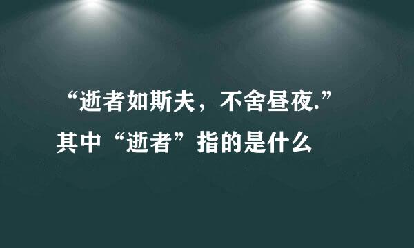 “逝者如斯夫，不舍昼夜.”其中“逝者”指的是什么