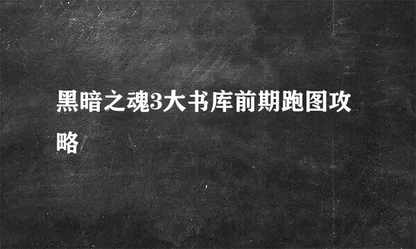 黑暗之魂3大书库前期跑图攻略