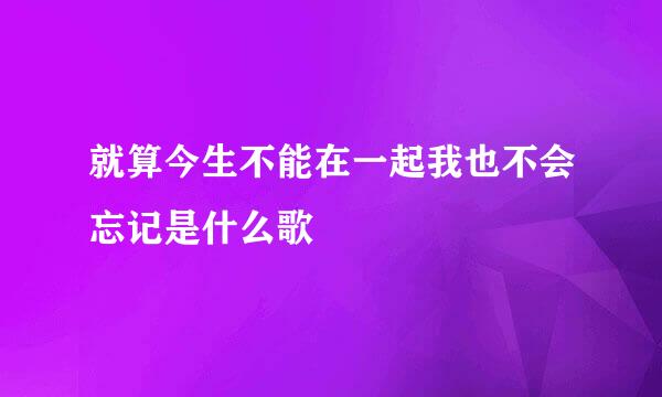 就算今生不能在一起我也不会忘记是什么歌