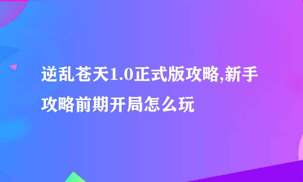 逆乱苍天1.0正式版攻略,新手攻略前期开局怎么玩