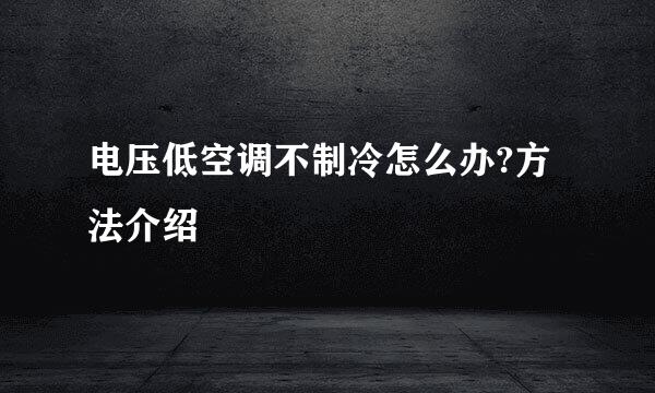 电压低空调不制冷怎么办?方法介绍