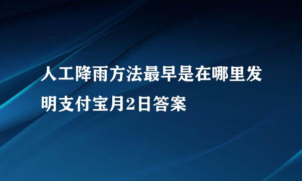 人工降雨方法最早是在哪里发明支付宝月2日答案