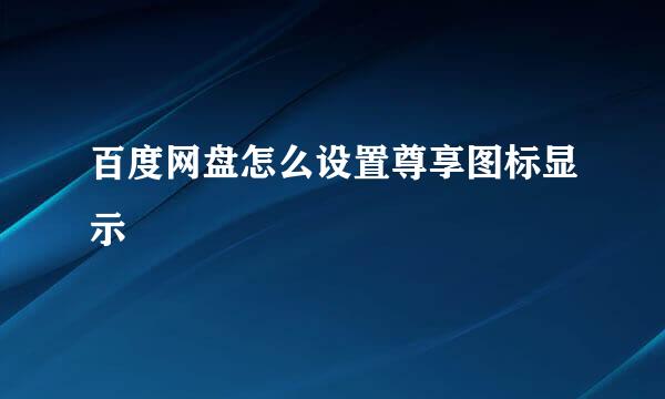 百度网盘怎么设置尊享图标显示
