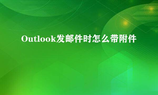 Outlook发邮件时怎么带附件