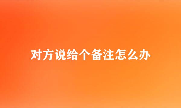 对方说给个备注怎么办