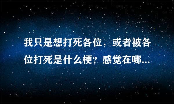 我只是想打死各位，或者被各位打死是什么梗？感觉在哪部动漫见过……