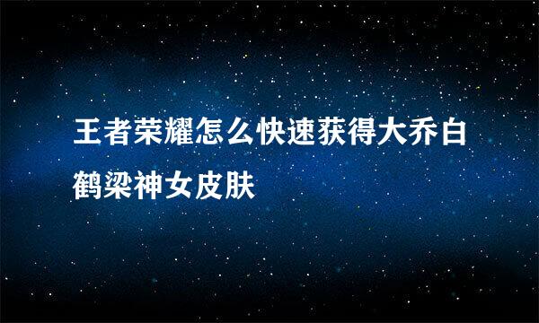 王者荣耀怎么快速获得大乔白鹤梁神女皮肤