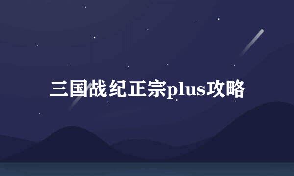 三国战纪正宗plus攻略