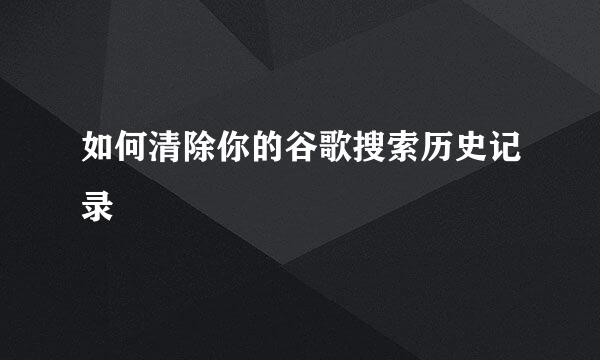如何清除你的谷歌搜索历史记录