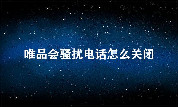 唯品会骚扰电话怎么关闭
