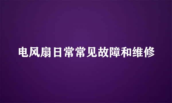 电风扇日常常见故障和维修