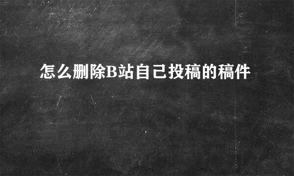 怎么删除B站自己投稿的稿件