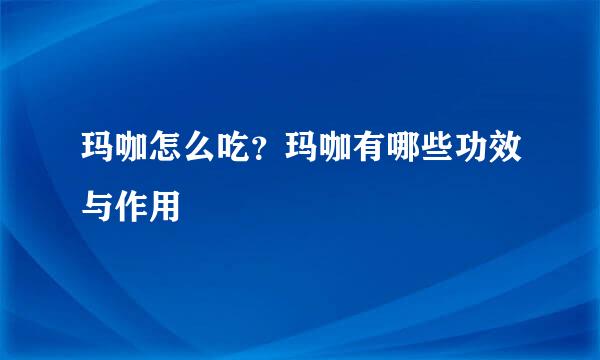 玛咖怎么吃？玛咖有哪些功效与作用
