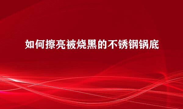 如何擦亮被烧黑的不锈钢锅底
