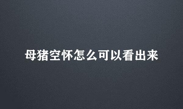 母猪空怀怎么可以看出来